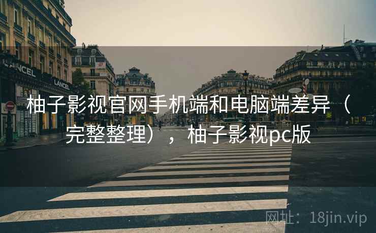柚子影视官网手机端和电脑端差异（完整整理），柚子影视pc版