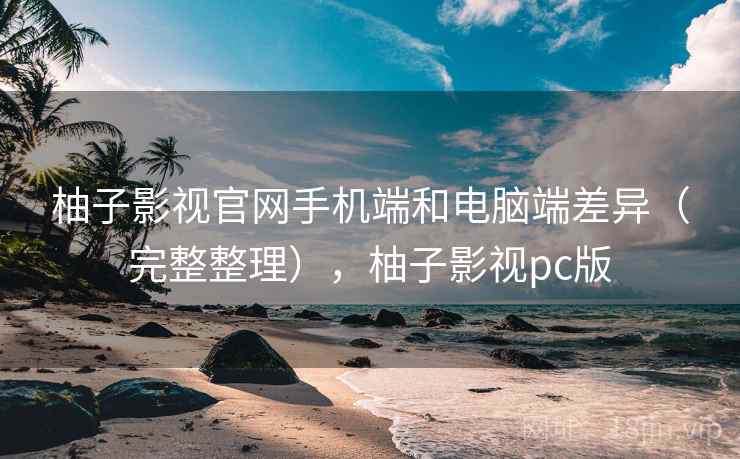 柚子影视官网手机端和电脑端差异（完整整理），柚子影视pc版