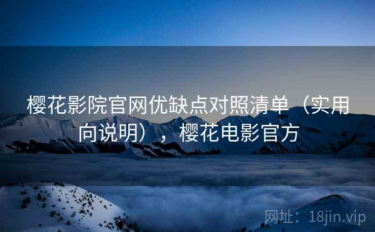樱花影院官网优缺点对照清单（实用向说明），樱花电影官方