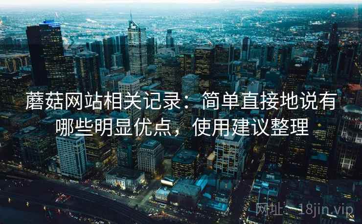 蘑菇网站相关记录：简单直接地说有哪些明显优点，使用建议整理
