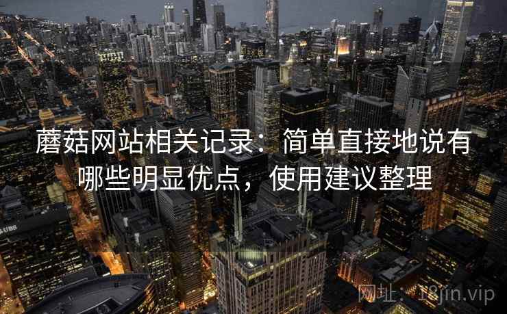蘑菇网站相关记录：简单直接地说有哪些明显优点，使用建议整理