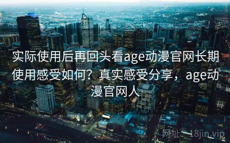 实际使用后再回头看age动漫官网长期使用感受如何?真实感受分享,age动漫官网人 实际使用后再回头看age动漫官网长期使用感受如何?真实感受分享,age动漫官网人