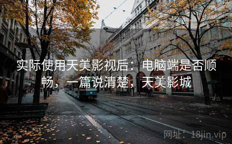 实际使用天美影视后:电脑端是否顺畅,一篇说清楚,天美影城 实际使用天美影视后:电脑端是否顺畅,一篇说清楚,天美影城