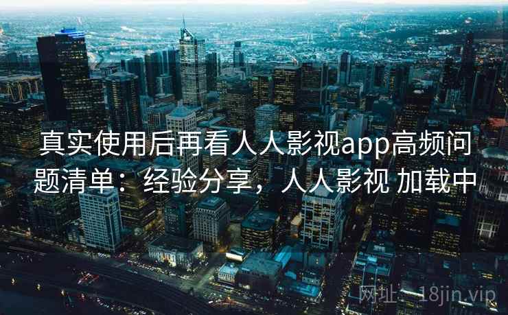 真实使用后再看人人影视app高频问题清单：经验分享，人人影视 加载中