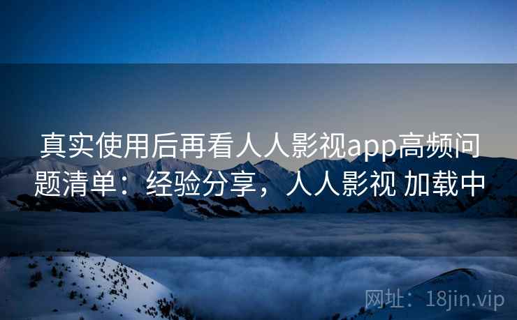 真实使用后再看人人影视app高频问题清单:经验分享,人人影视 加载中 真实使用后再看人人影视app高频问题清单:经验分享,人人影视 加载中