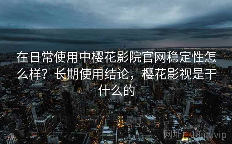 在日常使用中樱花影院官网稳定性怎么样?长期使用结论,樱花影视是干什么的 在日常使用中樱花影院官网稳定性怎么样?长期使用结论,樱花影视是干什么的