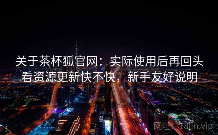 关于茶杯狐官网:实际使用后再回头看资源更新快不快,新手友好说明 关于茶杯狐官网:实际使用后再回头看资源更新快不快,新手友好说明