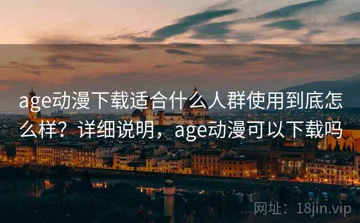 age动漫下载适合什么人群使用到底怎么样？详细说明，age动漫可以下载吗