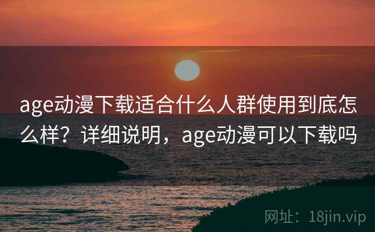 age动漫下载适合什么人群使用到底怎么样?详细说明,age动漫可以下载吗 age动漫下载适合什么人群使用到底怎么样?详细说明,age动漫可以下载吗