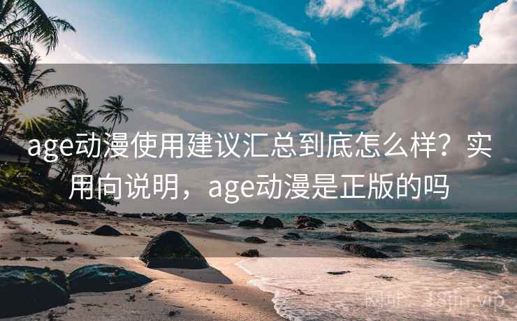 age动漫使用建议汇总到底怎么样？实用向说明，age动漫是正版的吗