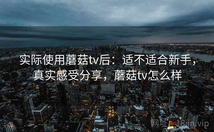 实际使用蘑菇tv后:适不适合新手,真实感受分享,蘑菇tv怎么样 实际使用蘑菇tv后:适不适合新手,真实感受分享,蘑菇tv怎么样