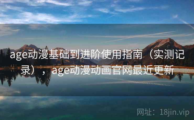 age动漫基础到进阶使用指南(实测记录),age动漫动画官网最近更新 age动漫基础到进阶使用指南(实测记录),age动漫动画官网最近更新