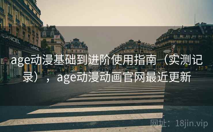age动漫基础到进阶使用指南(实测记录),age动漫动画官网最近更新 age动漫基础到进阶使用指南(实测记录),age动漫动画官网最近更新