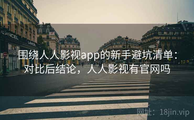 围绕人人影视app的新手避坑清单：对比后结论，人人影视有官网吗