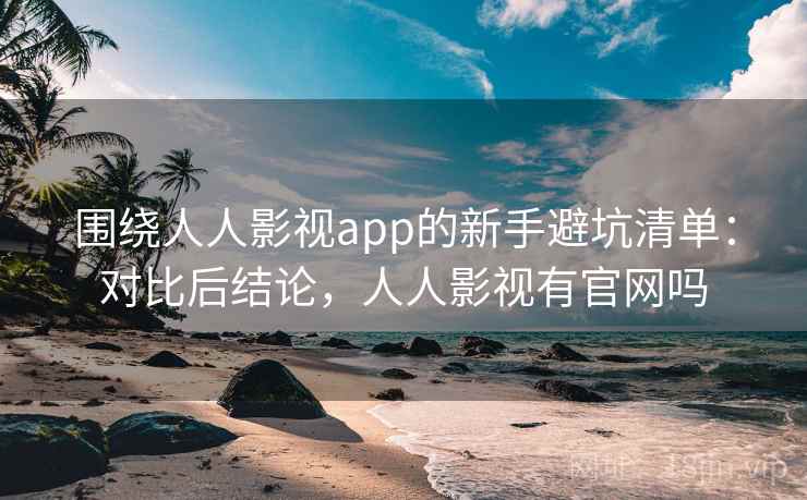 围绕人人影视app的新手避坑清单:对比后结论,人人影视有官网吗 围绕人人影视app的新手避坑清单:对比后结论,人人影视有官网吗