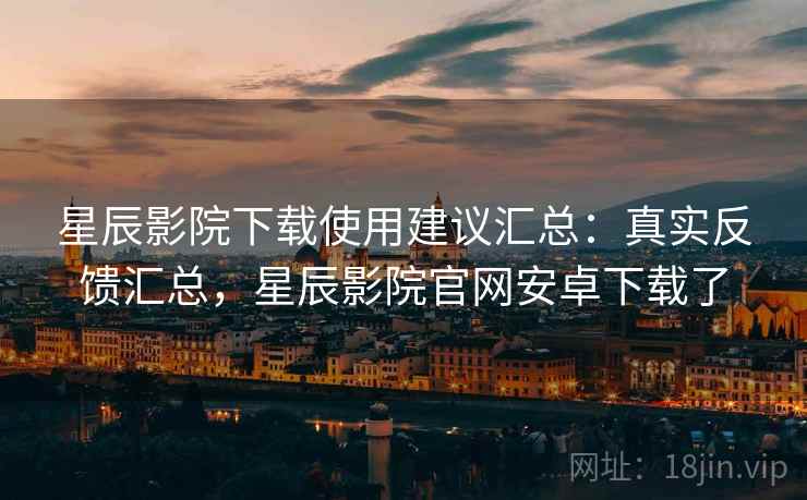 星辰影院下载使用建议汇总:真实反馈汇总,星辰影院官网安卓下载了 星辰影院下载使用建议汇总:真实反馈汇总,星辰影院官网安卓下载了
