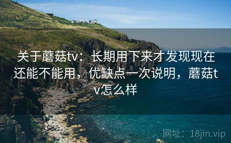关于蘑菇tv：长期用下来才发现现在还能不能用，优缺点一次说明，蘑菇tv怎么样