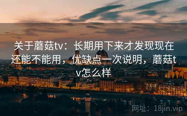 关于蘑菇tv:长期用下来才发现现在还能不能用,优缺点一次说明,蘑菇tv怎么样 关于蘑菇tv:长期用下来才发现现在还能不能用,优缺点一次说明,蘑菇tv怎么样
