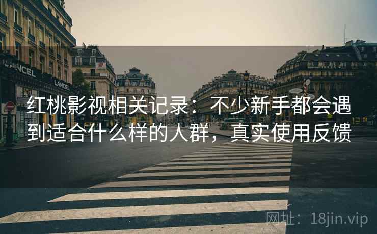 红桃影视相关记录：不少新手都会遇到适合什么样的人群，真实使用反馈