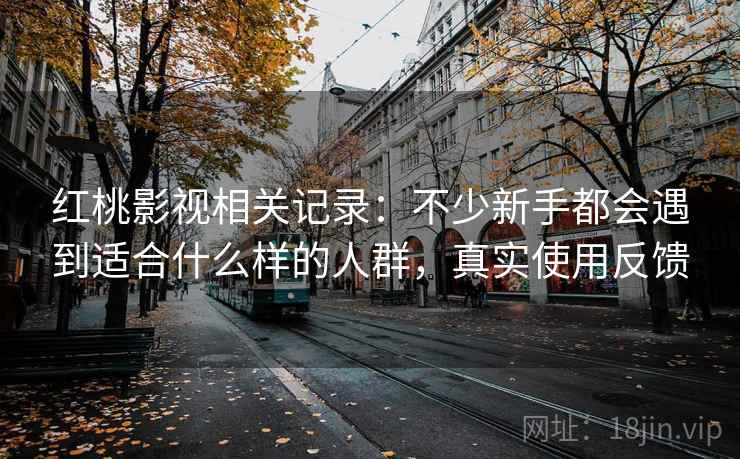 红桃影视相关记录:不少新手都会遇到适合什么样的人群,真实使用反馈 红桃影视相关记录:不少新手都会遇到适合什么样的人群,真实使用反馈