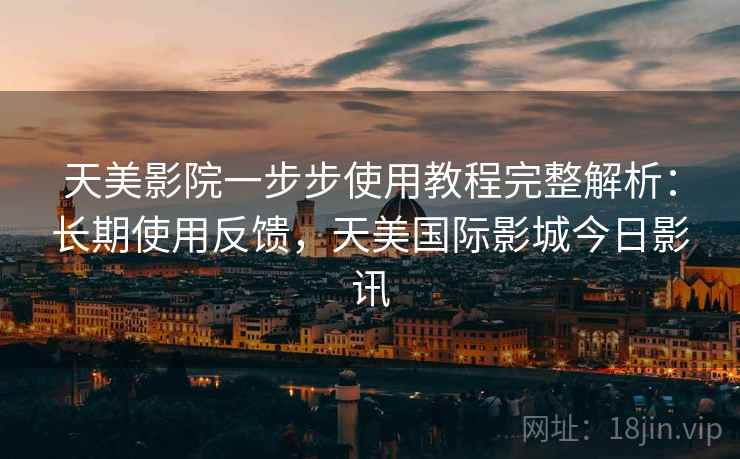 天美影院一步步使用教程完整解析：长期使用反馈，天美国际影城今日影讯