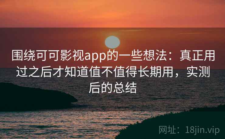 围绕可可影视app的一些想法：真正用过之后才知道值不值得长期用，实测后的总结