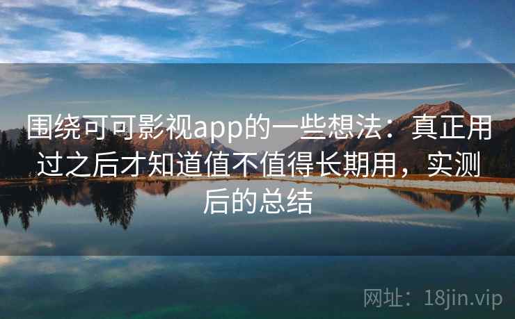 围绕可可影视app的一些想法:真正用过之后才知道值不值得长期用,实测后的总结 围绕可可影视app的一些想法:真正用过之后才知道值不值得长期用,实测后的总结