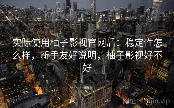 实际使用柚子影视官网后：稳定性怎么样，新手友好说明，柚子影视好不好