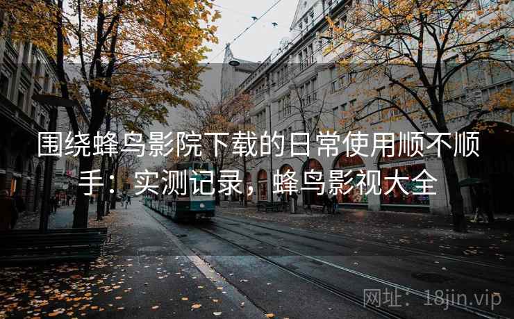 围绕蜂鸟影院下载的日常使用顺不顺手:实测记录,蜂鸟影视大全 围绕蜂鸟影院下载的日常使用顺不顺手:实测记录,蜂鸟影视大全