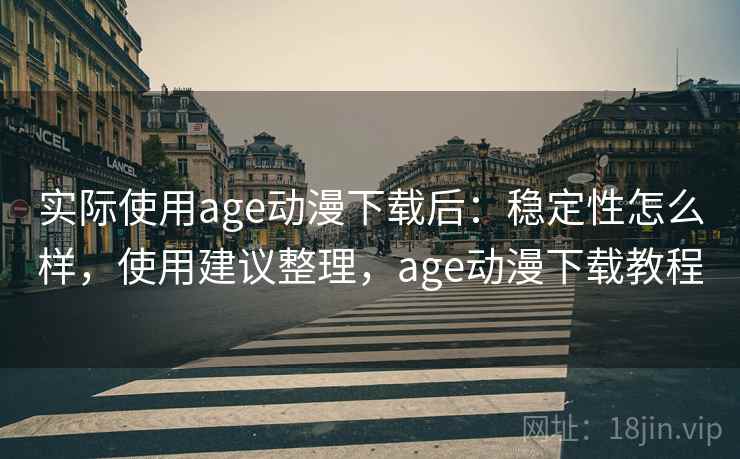 实际使用age动漫下载后：稳定性怎么样，使用建议整理，age动漫下载教程