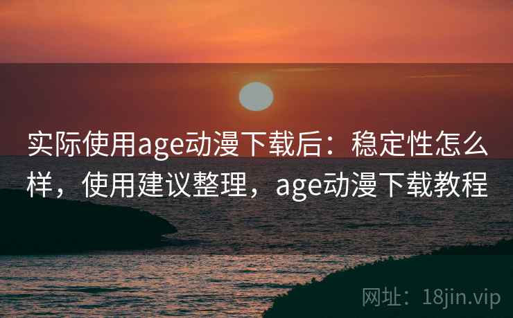 实际使用age动漫下载后:稳定性怎么样,使用建议整理,age动漫下载教程 实际使用age动漫下载后:稳定性怎么样,使用建议整理,age动漫下载教程