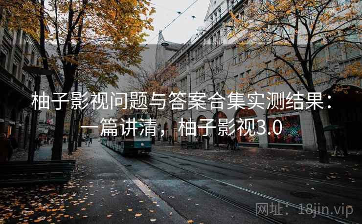 柚子影视问题与答案合集实测结果:一篇讲清,柚子影视3.0 柚子影视问题与答案合集实测结果:一篇讲清,柚子影视3.0
