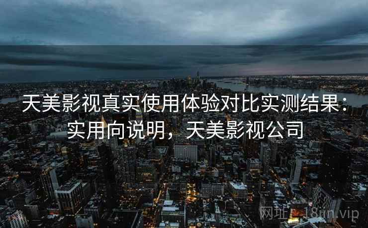 天美影视真实使用体验对比实测结果:实用向说明,天美影视公司 天美影视真实使用体验对比实测结果:实用向说明,天美影视公司