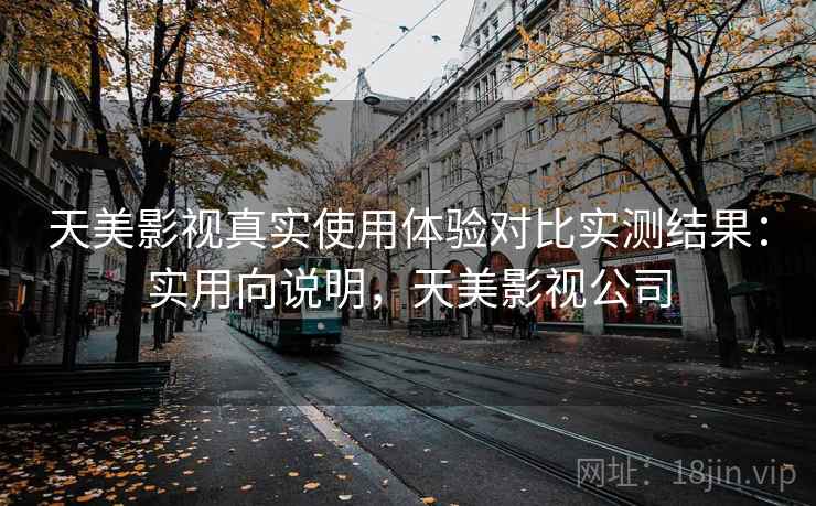天美影视真实使用体验对比实测结果：实用向说明，天美影视公司