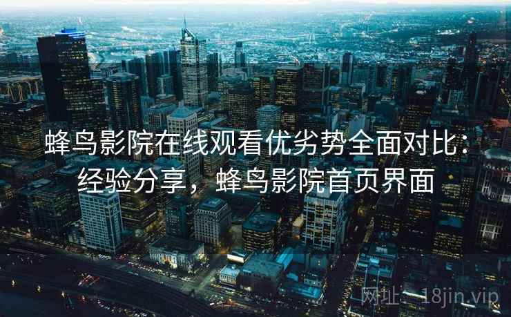 蜂鸟影院在线观看优劣势全面对比：经验分享，蜂鸟影院首页界面