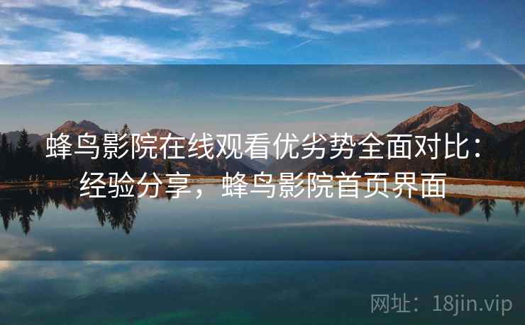 蜂鸟影院在线观看优劣势全面对比:经验分享,蜂鸟影院首页界面 蜂鸟影院在线观看优劣势全面对比:经验分享,蜂鸟影院首页界面