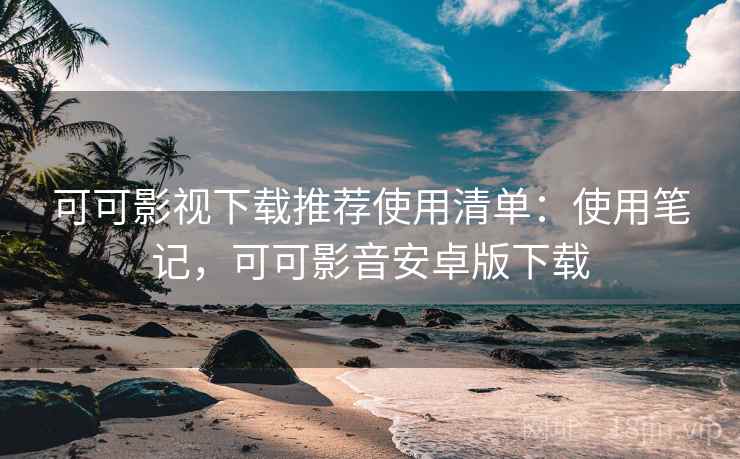 可可影视下载推荐使用清单:使用笔记,可可影音安卓版下载 可可影视下载推荐使用清单:使用笔记,可可影音安卓版下载