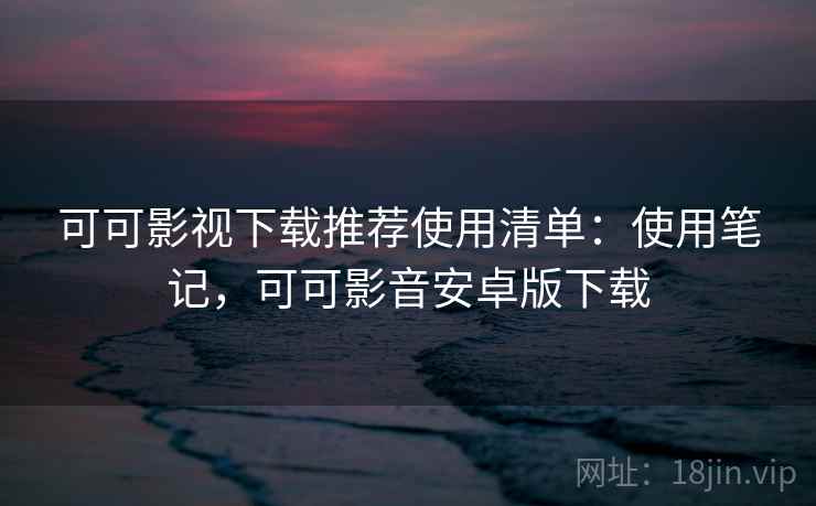 可可影视下载推荐使用清单:使用笔记,可可影音安卓版下载 可可影视下载推荐使用清单:使用笔记,可可影音安卓版下载