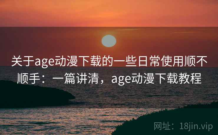 关于age动漫下载的一些日常使用顺不顺手:一篇讲清,age动漫下载教程 关于age动漫下载的一些日常使用顺不顺手:一篇讲清,age动漫下载教程