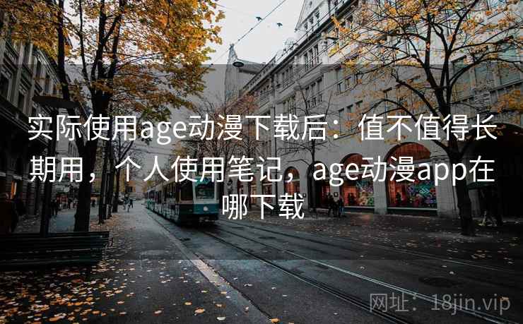 实际使用age动漫下载后:值不值得长期用,个人使用笔记,age动漫app在哪下载 实际使用age动漫下载后:值不值得长期用,个人使用笔记,age动漫app在哪下载
