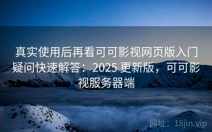 真实使用后再看可可影视网页版入门疑问快速解答：2025 更新版，可可影视服务器端