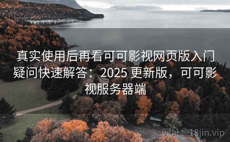 真实使用后再看可可影视网页版入门疑问快速解答:2025 更新版,可可影视服务器端 真实使用后再看可可影视网页版入门疑问快速解答:2025 更新版,可可影视服务器端