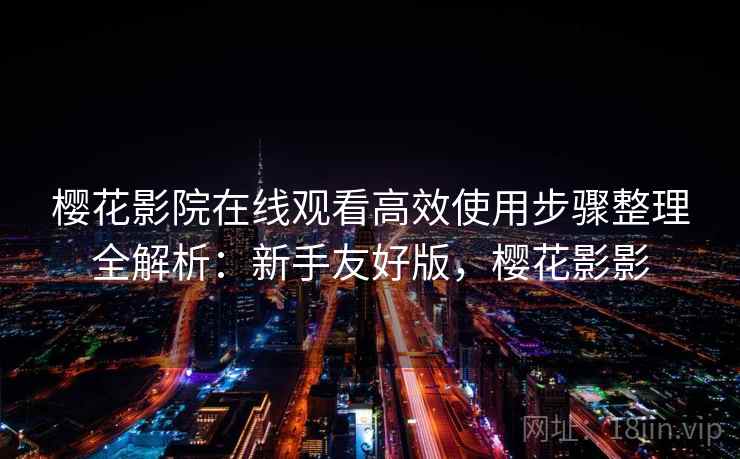 樱花影院在线观看高效使用步骤整理全解析：新手友好版，樱花影影