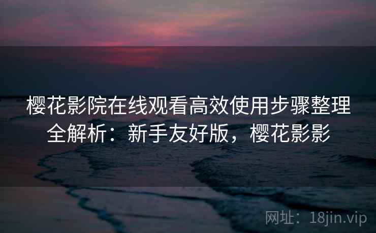 樱花影院在线观看高效使用步骤整理全解析:新手友好版,樱花影影 樱花影院在线观看高效使用步骤整理全解析:新手友好版,樱花影影