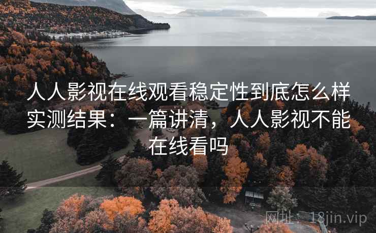 人人影视在线观看稳定性到底怎么样实测结果：一篇讲清，人人影视不能在线看吗