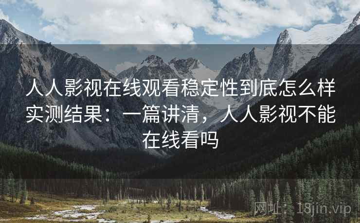 人人影视在线观看稳定性到底怎么样实测结果：一篇讲清，人人影视不能在线看吗