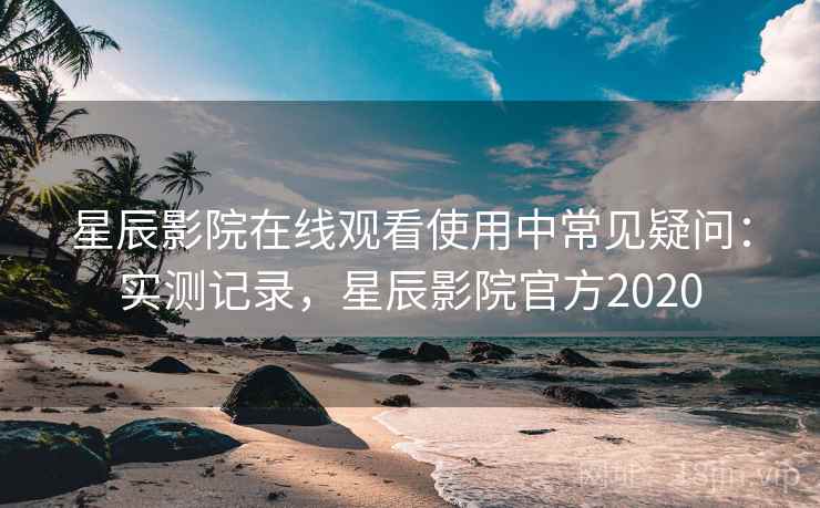 星辰影院在线观看使用中常见疑问:实测记录,星辰影院官方2020 星辰影院在线观看使用中常见疑问:实测记录,星辰影院官方2020