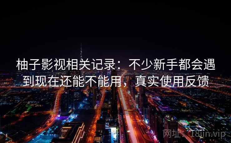 柚子影视相关记录：不少新手都会遇到现在还能不能用，真实使用反馈