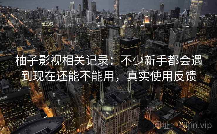 柚子影视相关记录：不少新手都会遇到现在还能不能用，真实使用反馈