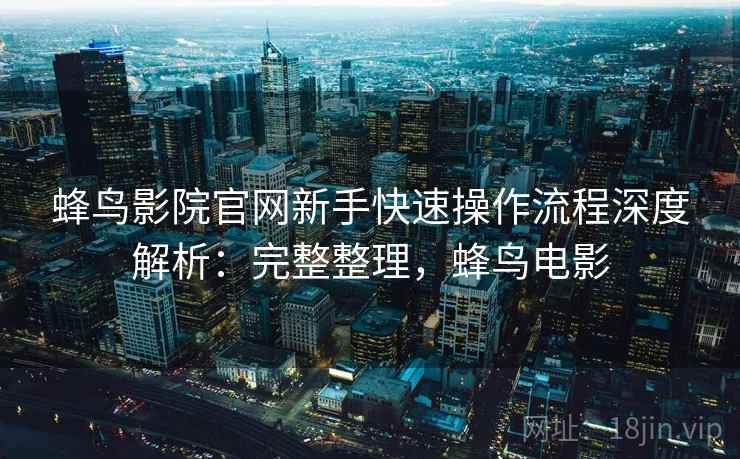 蜂鸟影院官网新手快速操作流程深度解析:完整整理,蜂鸟电影 蜂鸟影院官网新手快速操作流程深度解析:完整整理,蜂鸟电影